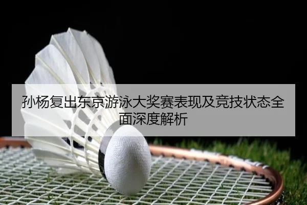 孙杨复出东京游泳大奖赛表现及竞技状态全面深度解析