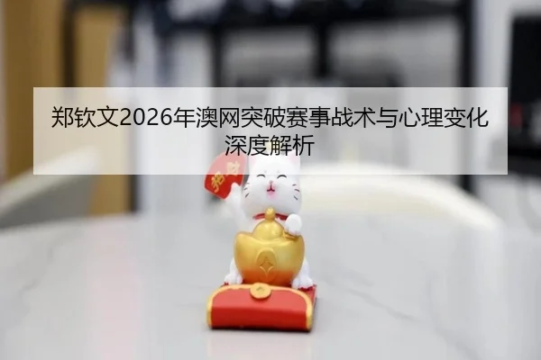 郑钦文2026年澳网突破赛事战术与心理变化深度解析 - RAY ESPORTS
